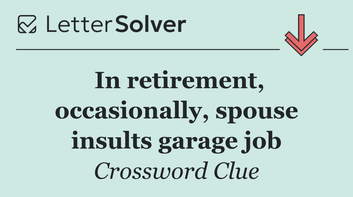 In retirement, occasionally, spouse insults garage job