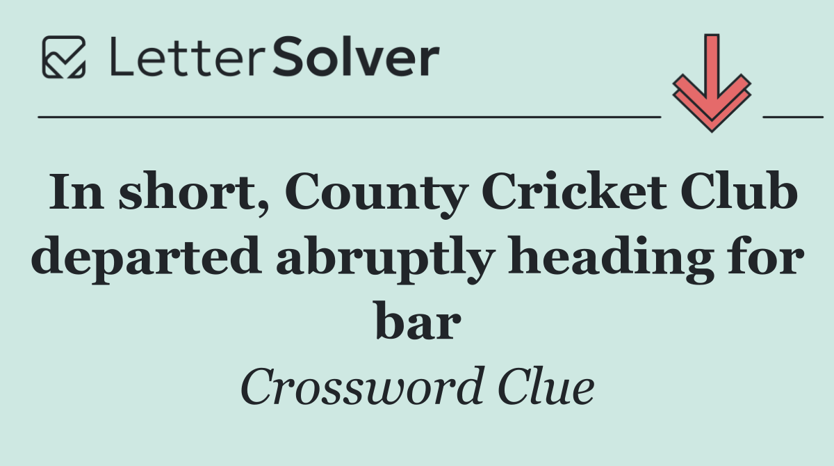 In short, County Cricket Club departed abruptly heading for bar
