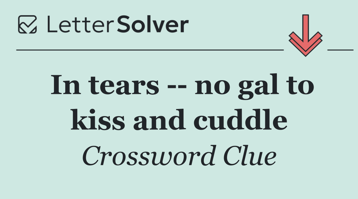 In tears    no gal to kiss and cuddle