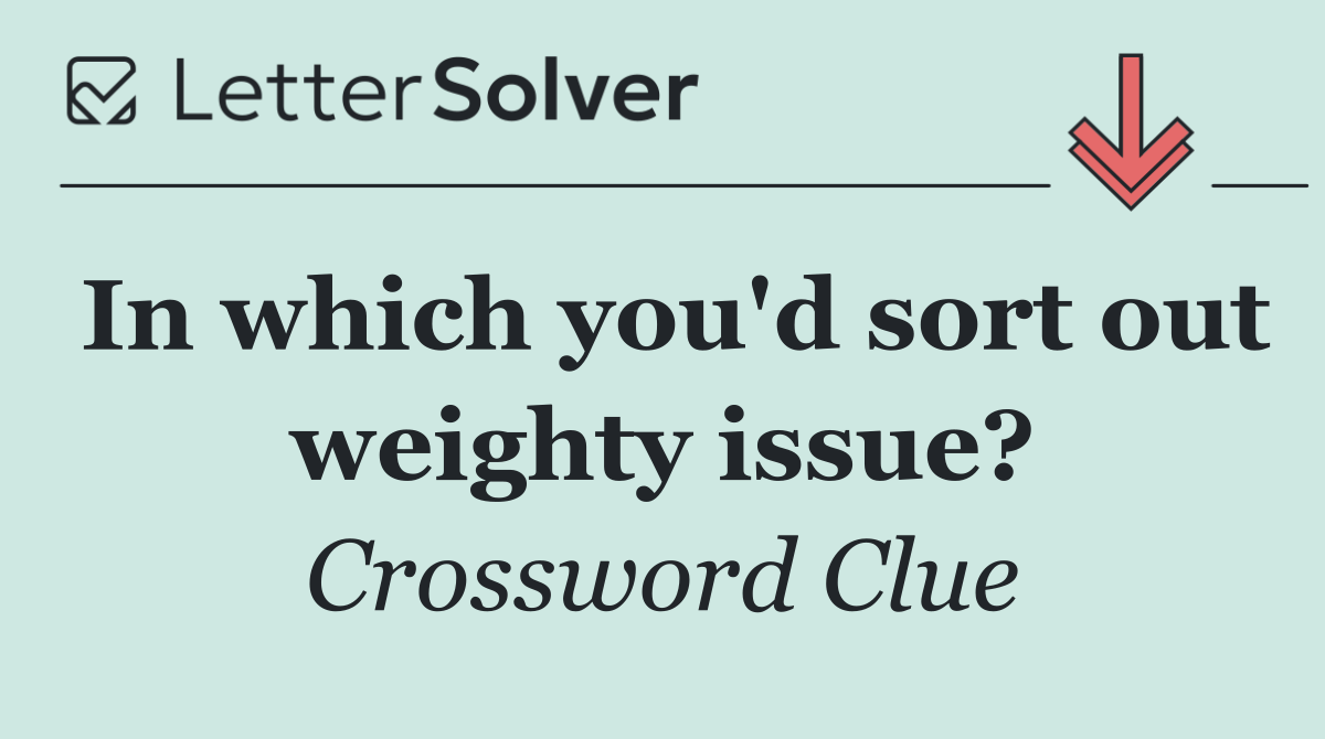 In which you'd sort out weighty issue?