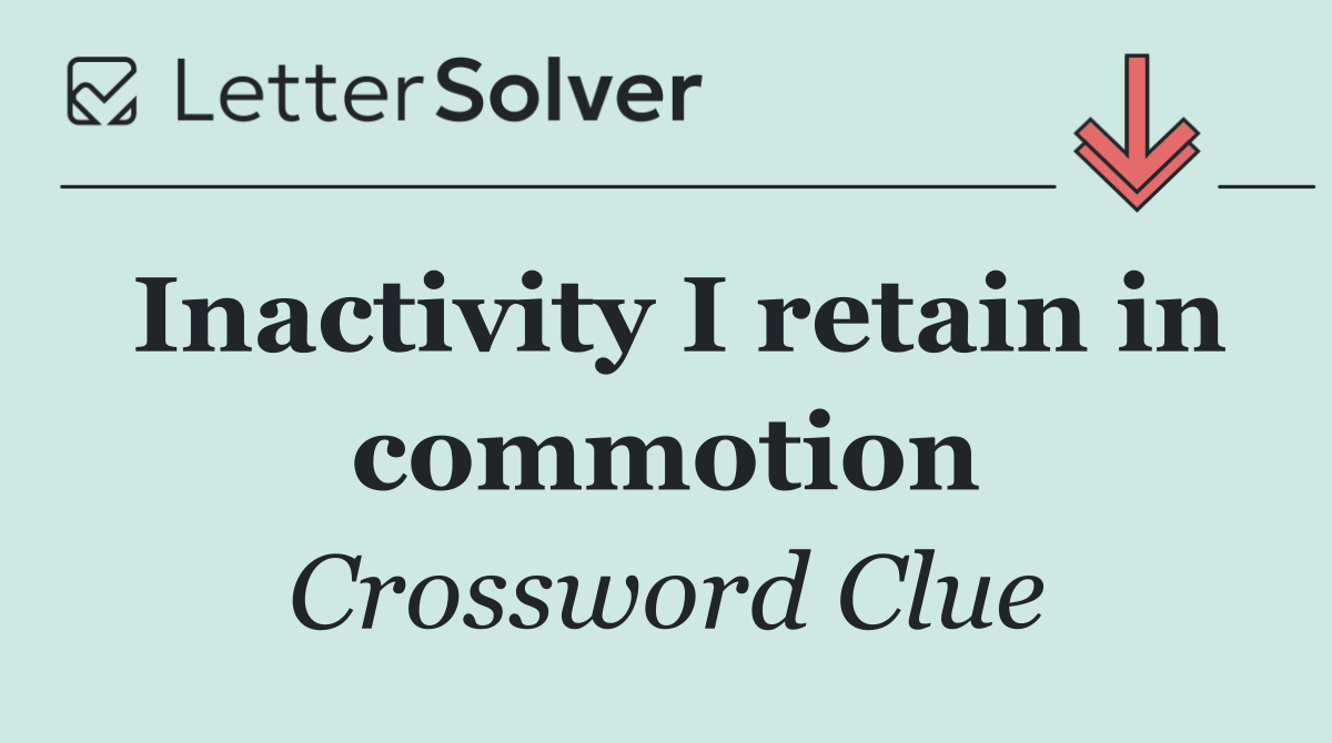Inactivity I retain in commotion