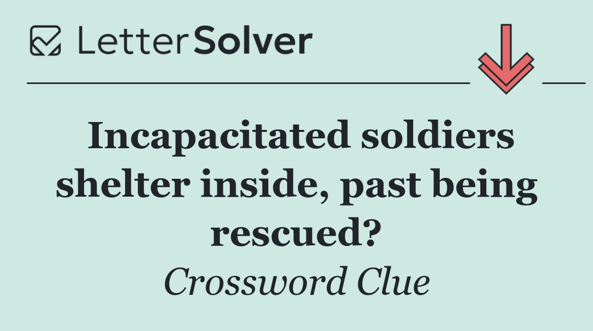 Incapacitated soldiers shelter inside, past being rescued?