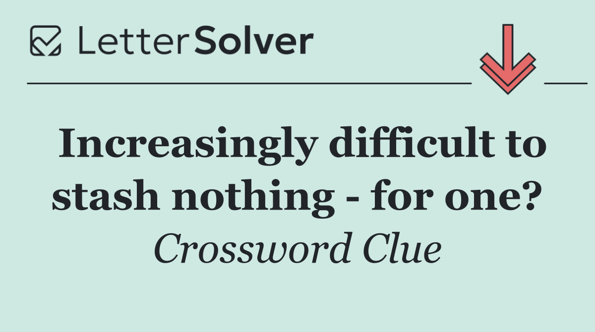 Increasingly difficult to stash nothing   for one?