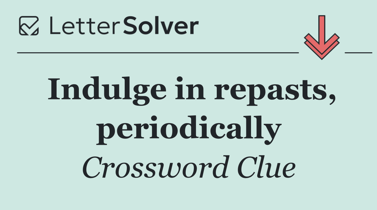 Indulge in repasts, periodically