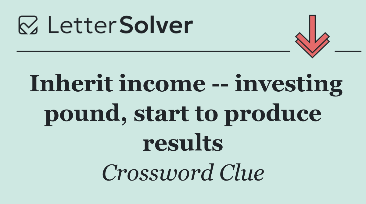 Inherit income    investing pound, start to produce results
