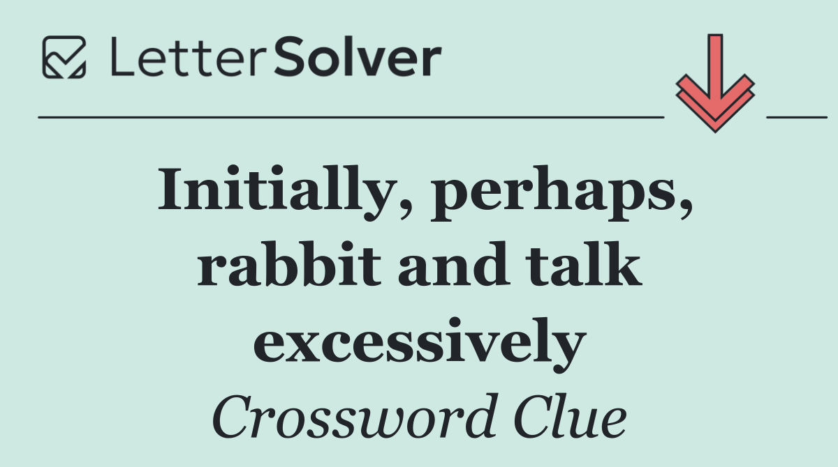 Initially, perhaps, rabbit and talk excessively