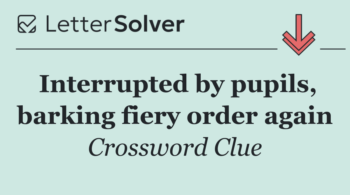 Interrupted by pupils, barking fiery order again