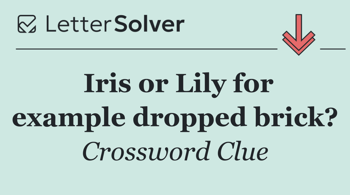 Iris or Lily for example dropped brick?