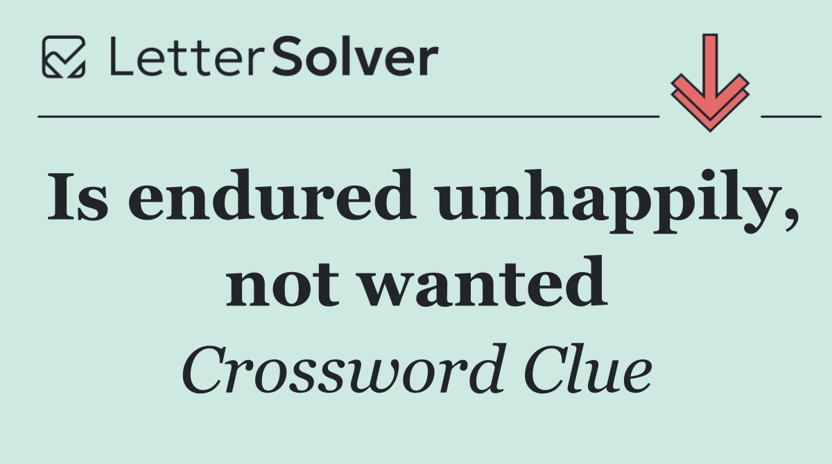 Is endured unhappily, not wanted