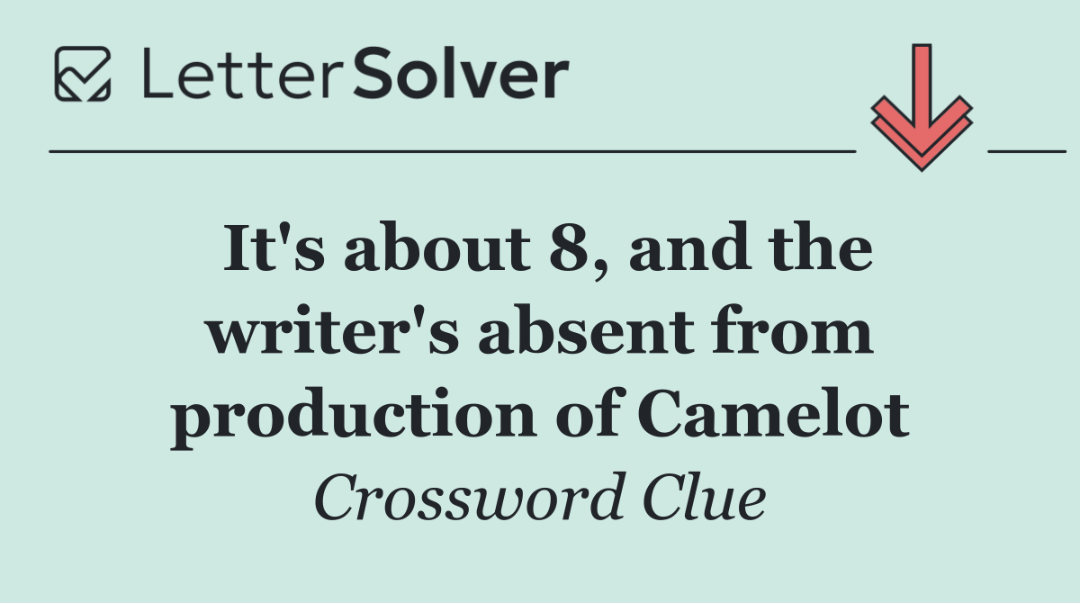 It's about 8, and the writer's absent from production of Camelot