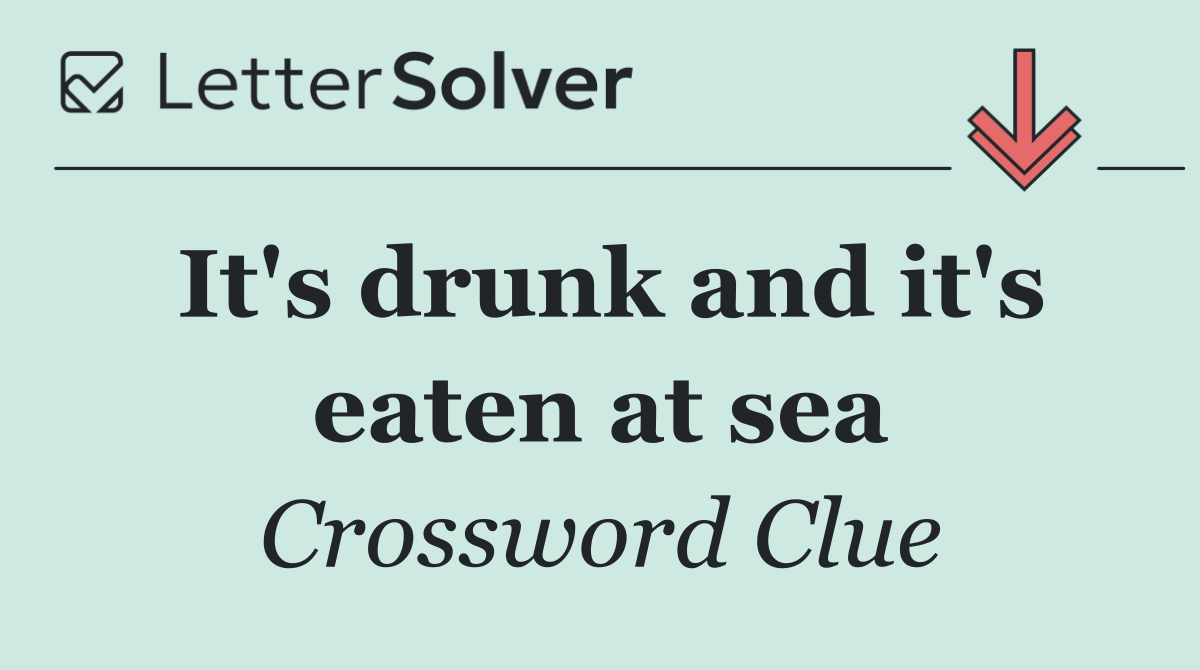 It's drunk and it's eaten at sea
