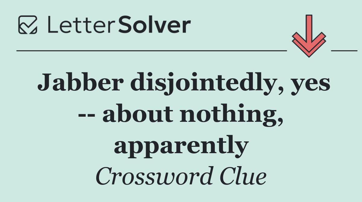 Jabber disjointedly, yes    about nothing, apparently