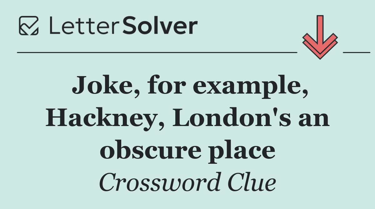 Joke, for example, Hackney, London's an obscure place