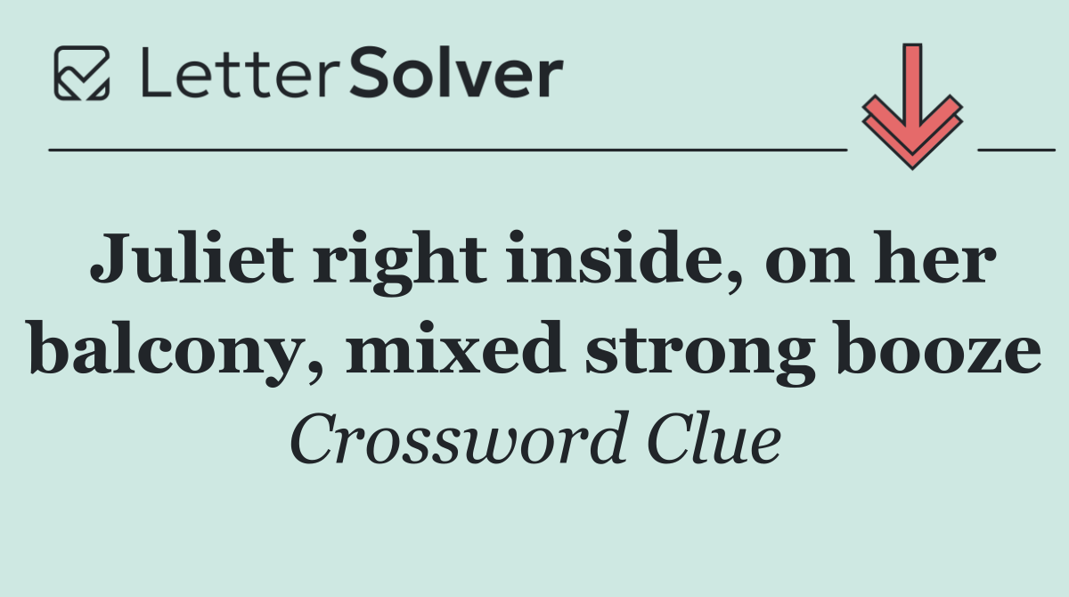 Juliet right inside, on her balcony, mixed strong booze