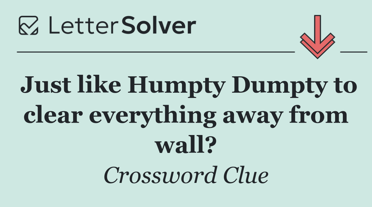 Just like Humpty Dumpty to clear everything away from wall?