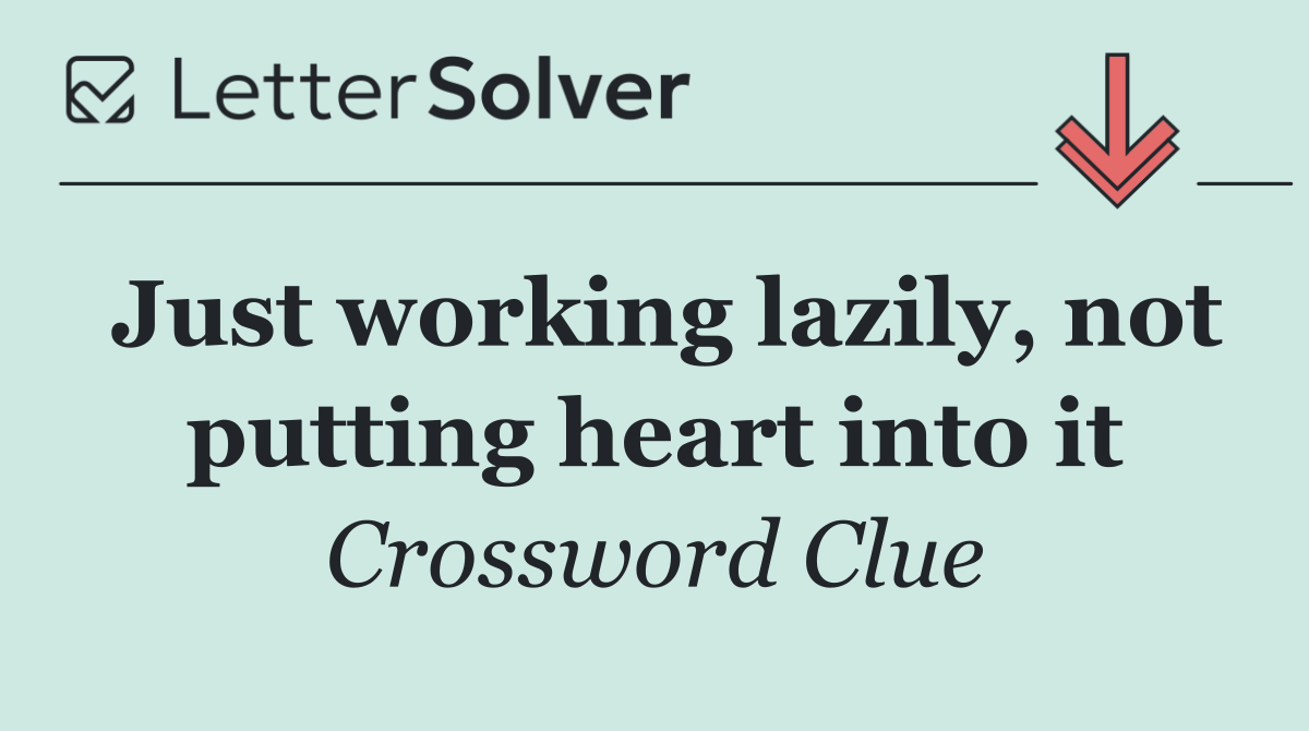 Just working lazily, not putting heart into it