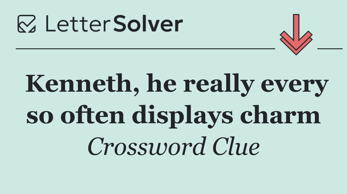 Kenneth, he really every so often displays charm