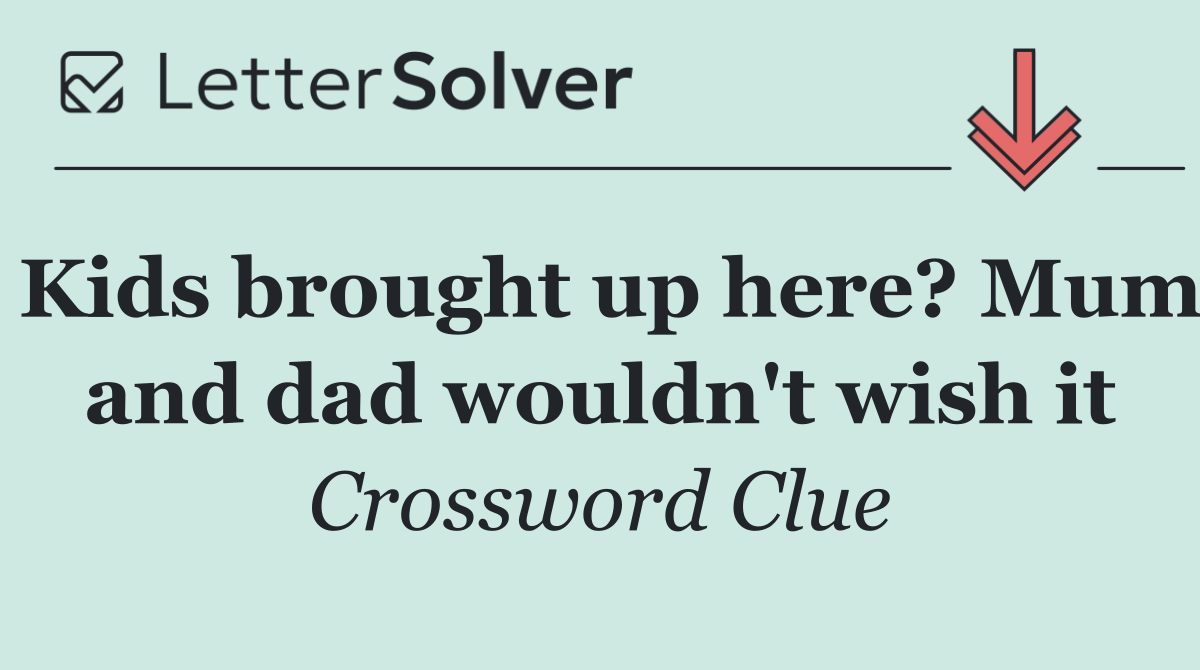 Kids brought up here? Mum and dad wouldn't wish it
