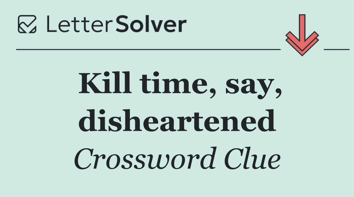 Kill time, say, disheartened