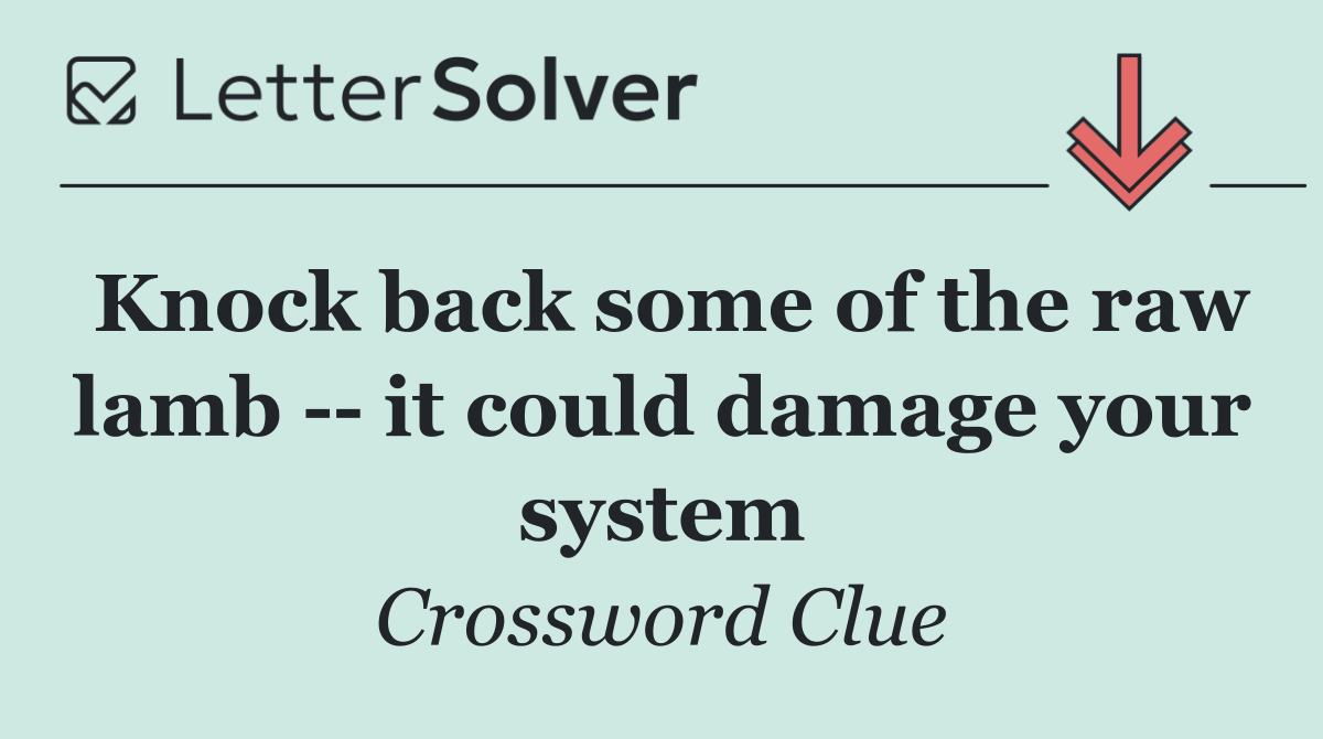 Knock back some of the raw lamb    it could damage your system