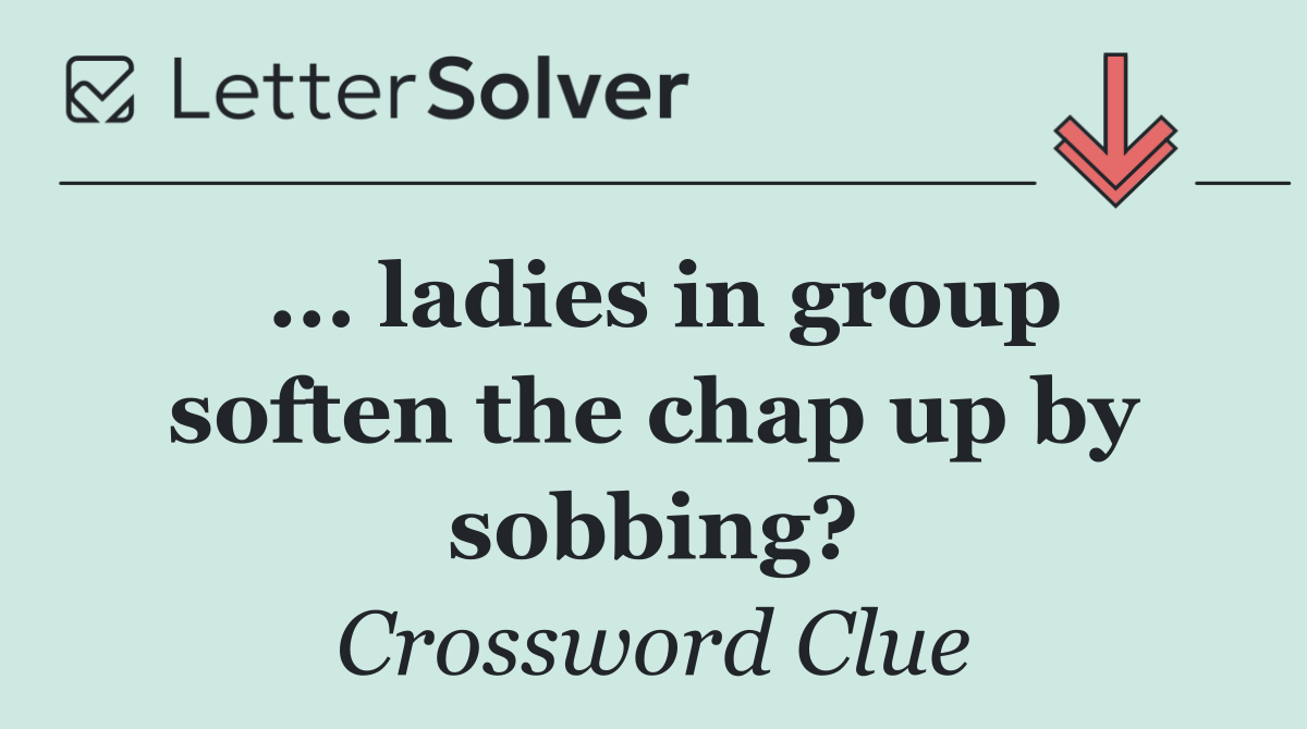 ... ladies in group soften the chap up by sobbing?