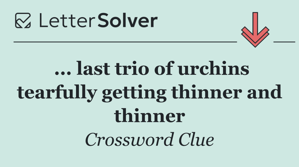 ... last trio of urchins tearfully getting thinner and thinner