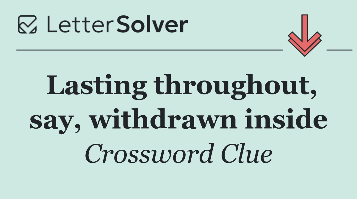 Lasting throughout, say, withdrawn inside