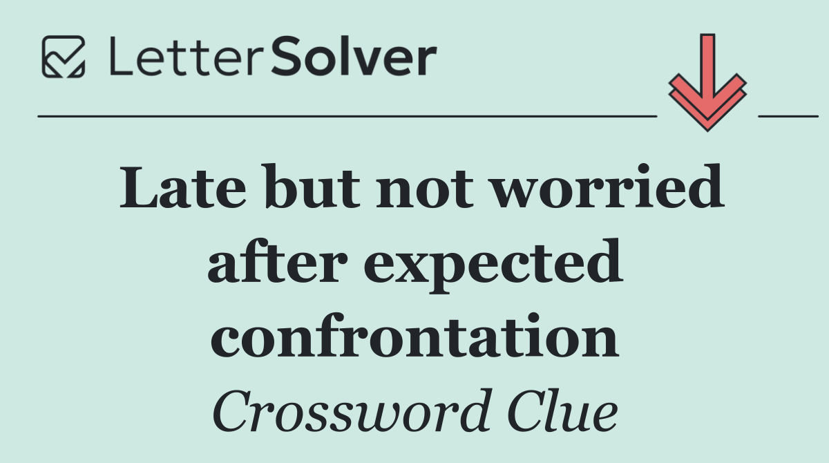 Late but not worried after expected confrontation