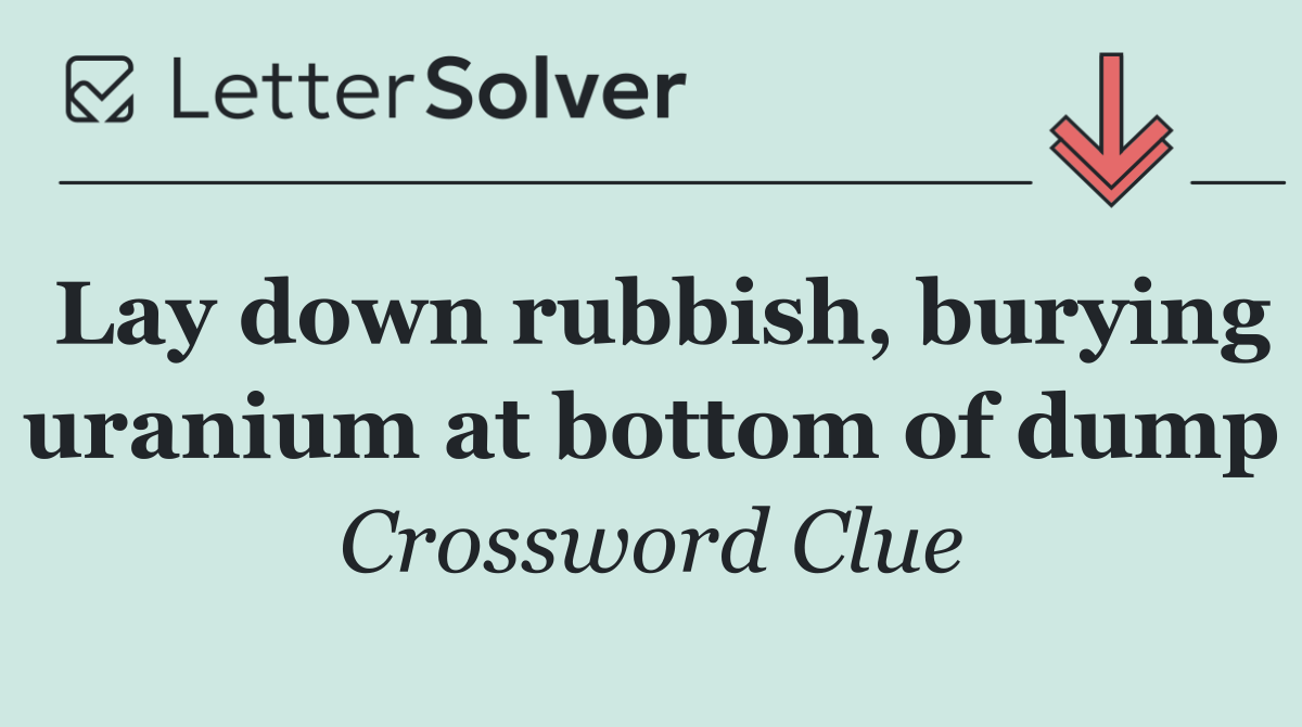 Lay down rubbish, burying uranium at bottom of dump