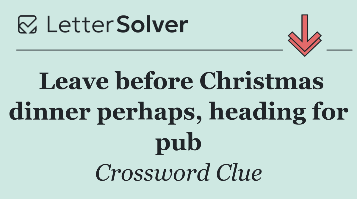 Leave before Christmas dinner perhaps, heading for pub