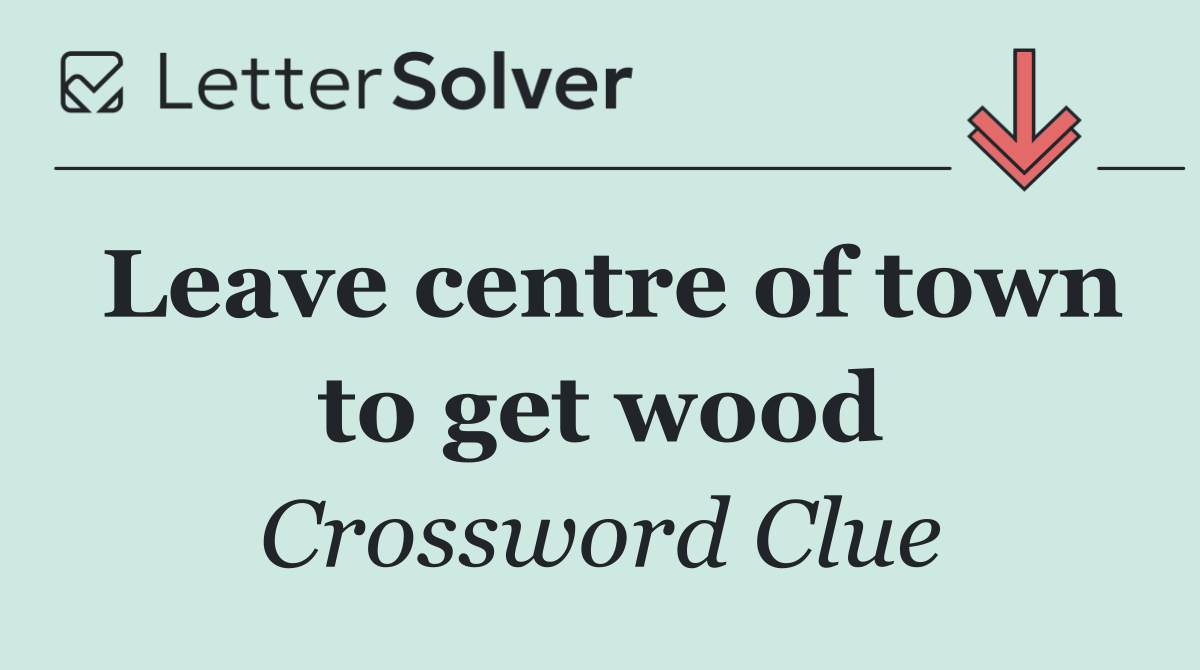 Leave centre of town to get wood