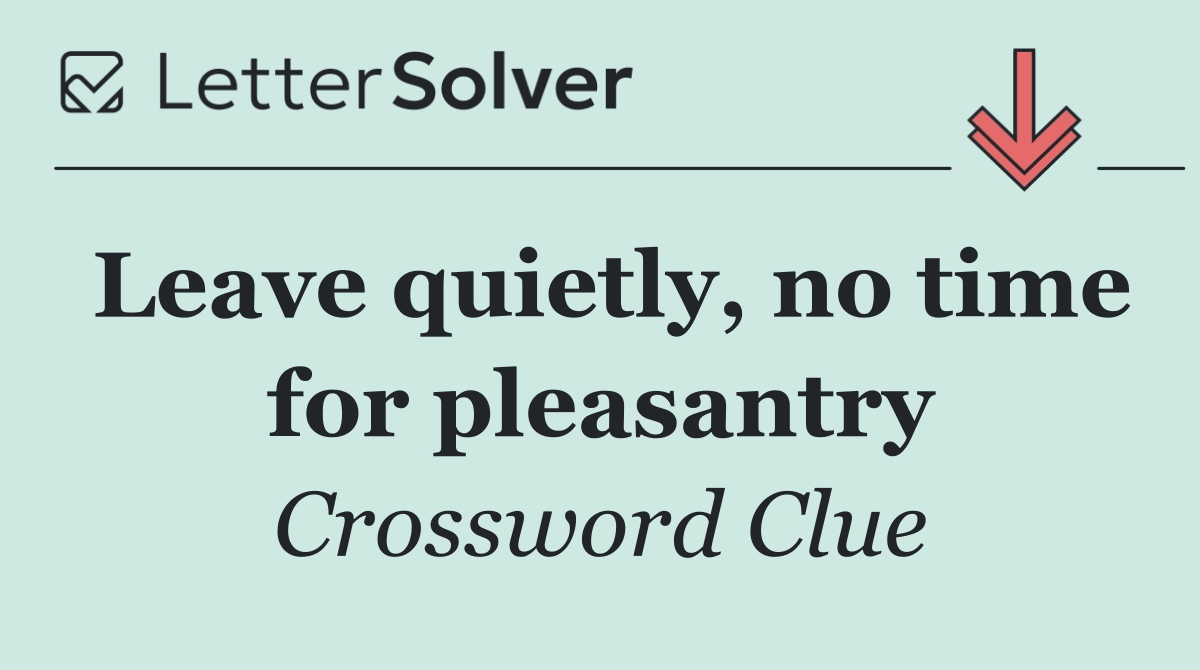 Leave quietly, no time for pleasantry