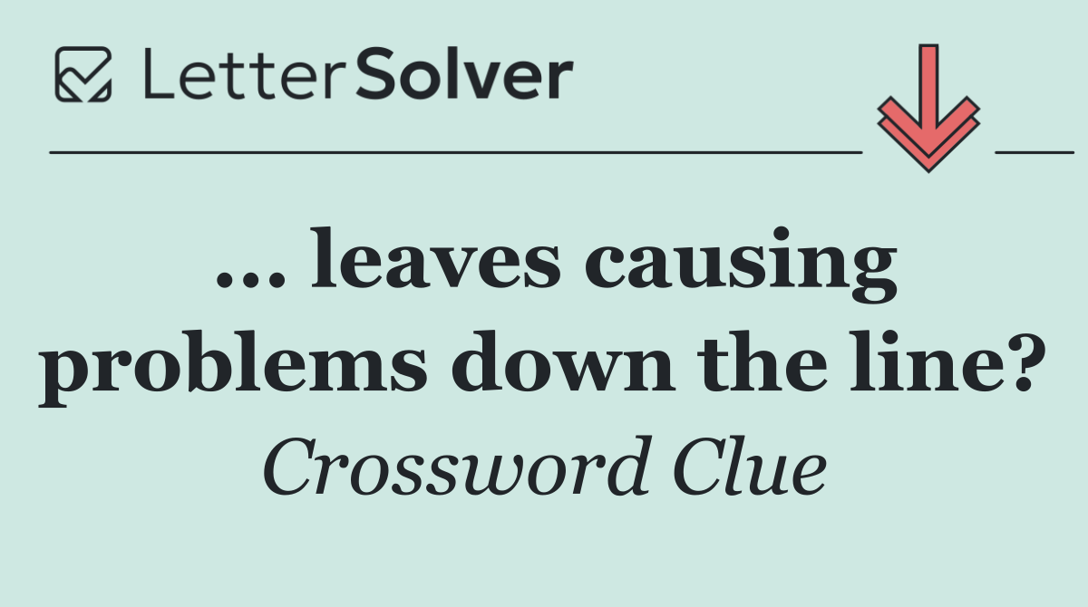 ... leaves causing problems down the line?