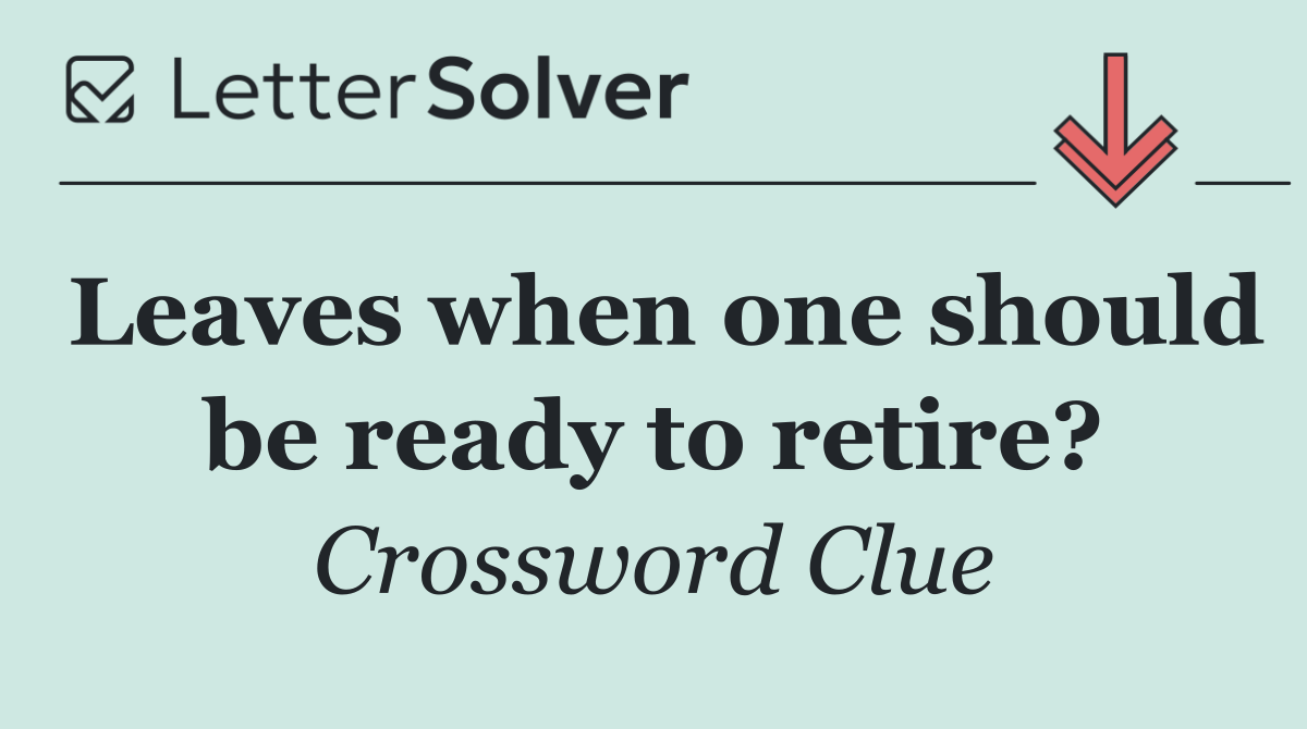 Leaves when one should be ready to retire?