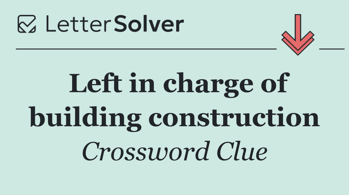 Left in charge of building construction