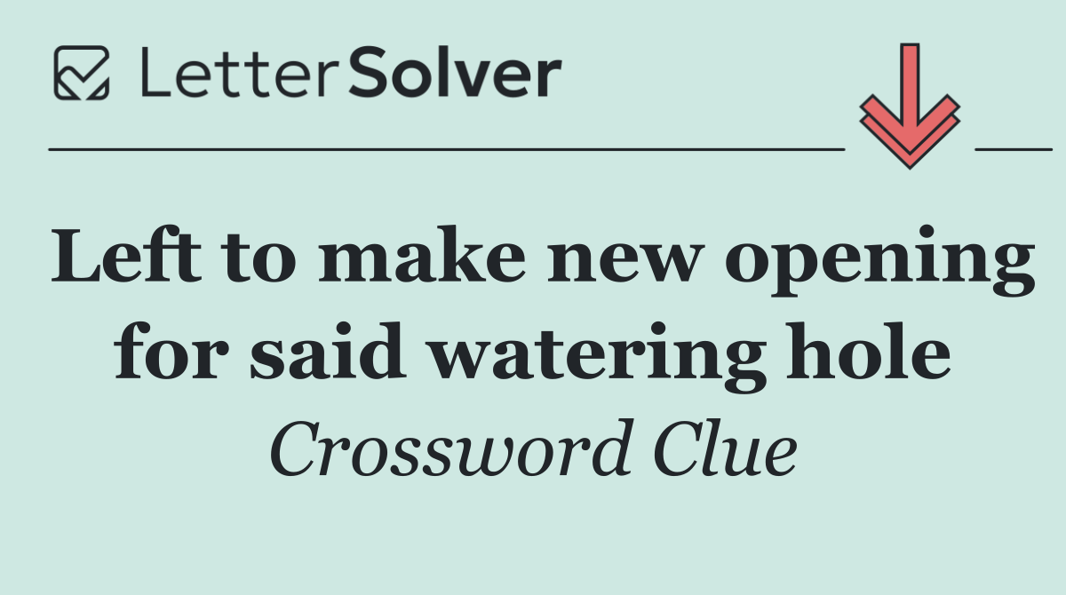 Left to make new opening for said watering hole
