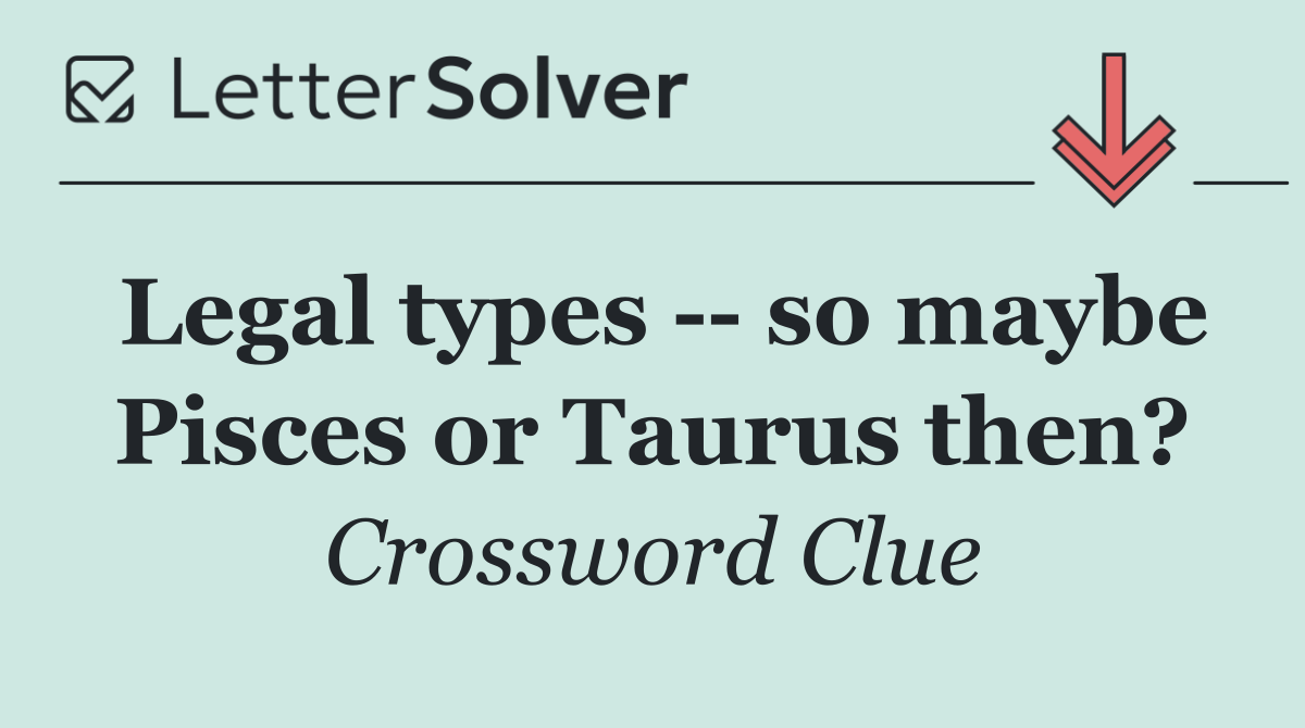 Legal types    so maybe Pisces or Taurus then?