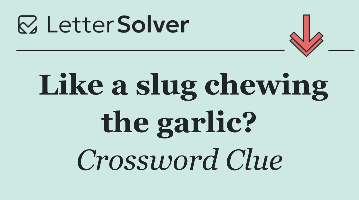 Like a slug chewing the garlic?