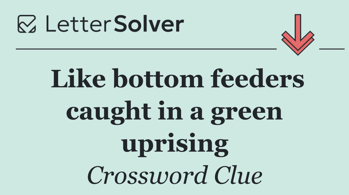 Like bottom feeders caught in a green uprising