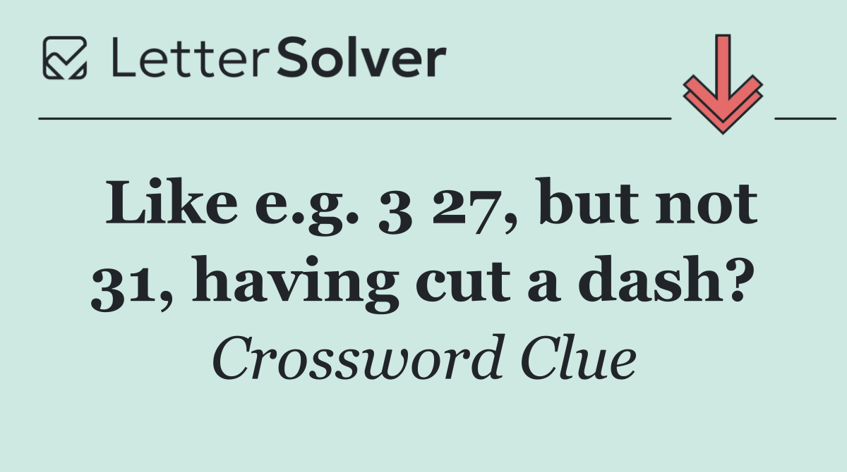 Like e.g. 3 27, but not 31, having cut a dash?