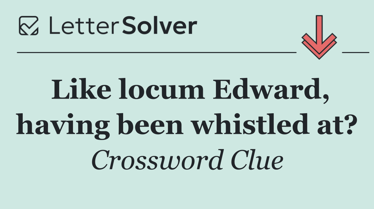 Like locum Edward, having been whistled at?