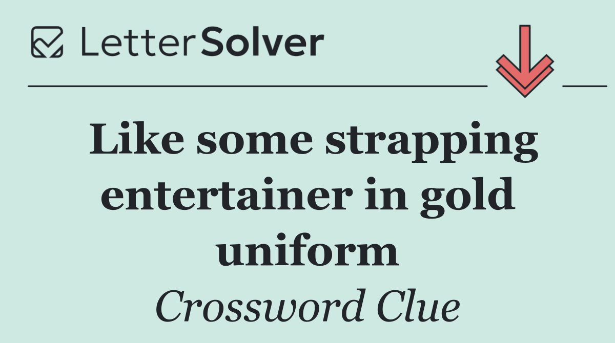 Like some strapping entertainer in gold uniform