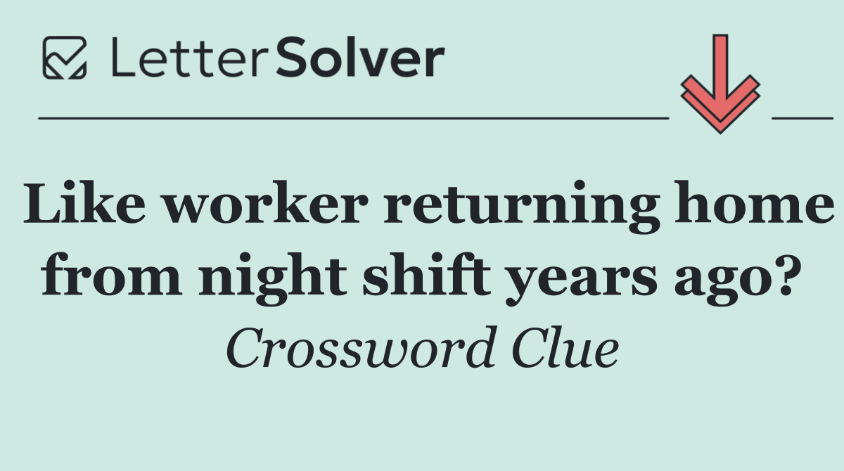 Like worker returning home from night shift years ago?