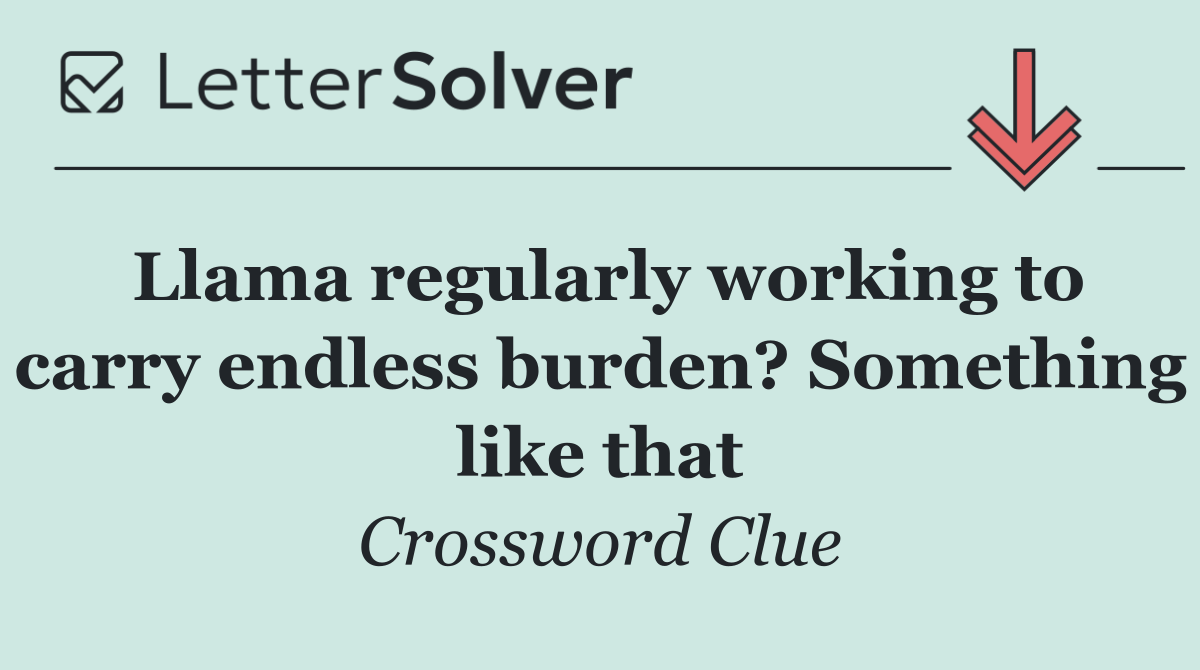 Llama regularly working to carry endless burden? Something like that