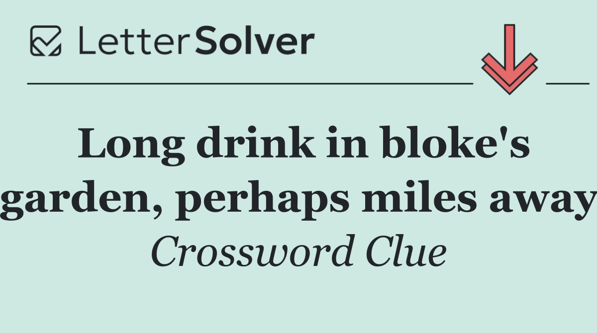 Long drink in bloke's garden, perhaps miles away