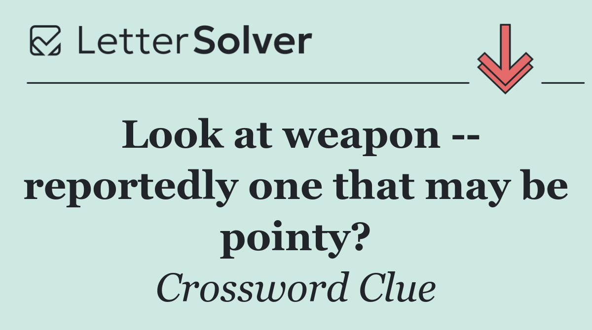 Look at weapon    reportedly one that may be pointy?