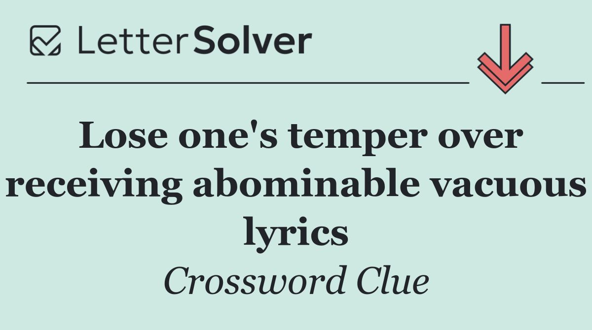 Lose one's temper over receiving abominable vacuous lyrics
