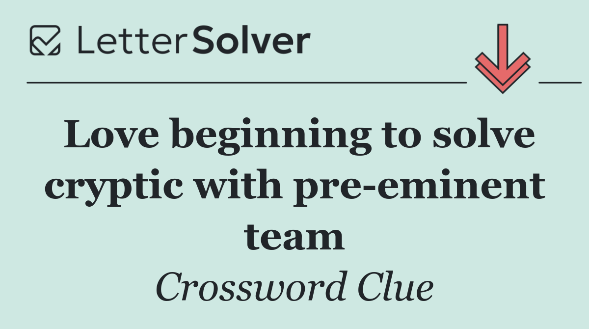 Love beginning to solve cryptic with pre eminent team