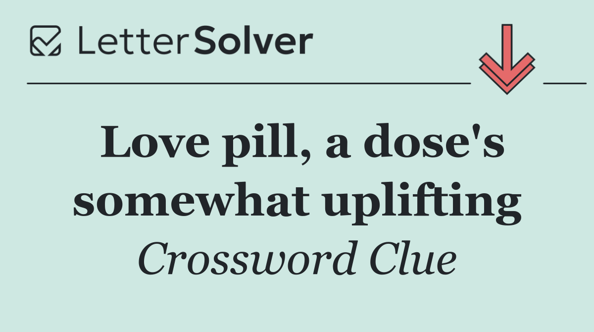 Love pill, a dose's somewhat uplifting