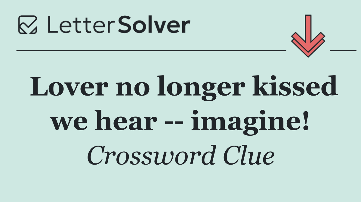 Lover no longer kissed we hear    imagine!